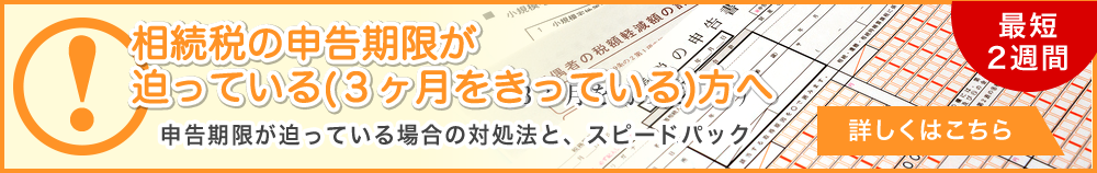 相続税の申告期限が迫っている（3ヶ月をきっている）方へ 申告期限が迫っている場合の対処法と、スピードパック 最短2週間 詳しくはこちら