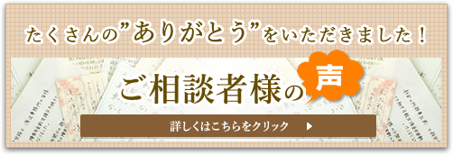 たくさんの”ありがとう”をいただきました！ご相談者様の声 詳しくはこちらをクリック