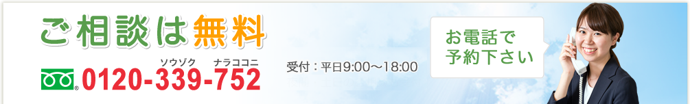 ご相談は無料 0120-339-752 受付時間9:00～18:00 夜間・土日のご相談も受付 お電話で予約下さい
