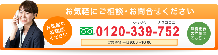 お気軽にお電話ください お気軽にご相談・お問合せください 0120-339-752 受付時間 9:00～18:00 面談夜間年中無休 無料相談の詳細はこちら