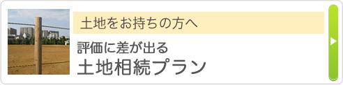 土地をお持ちの方へ 評価に差が出る土地相続プラン