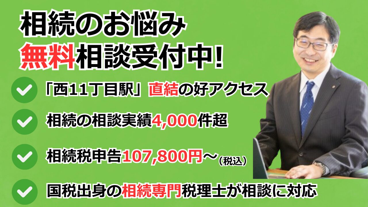 「西11丁目駅」直結の好アクセス
相続の相談実績4,000件超
相続税申告107,800円~
相続のお悩み
無料相談受付中!
国税出身の相続専門税理士が相談に対応
